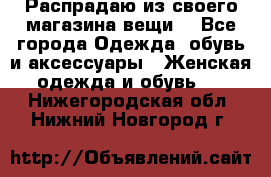 Распрадаю из своего магазина вещи  - Все города Одежда, обувь и аксессуары » Женская одежда и обувь   . Нижегородская обл.,Нижний Новгород г.